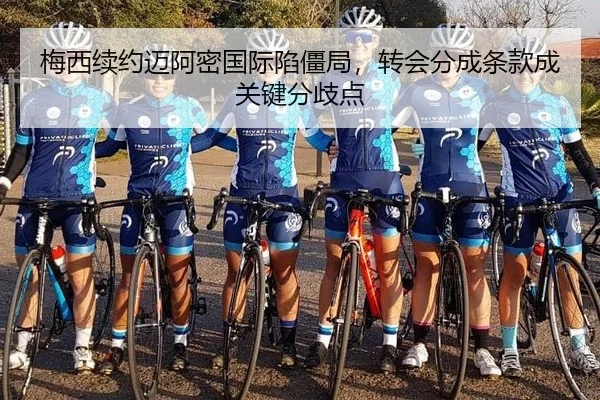 梅西续约迈阿密国际陷僵局，转会分成条款成关键分歧点